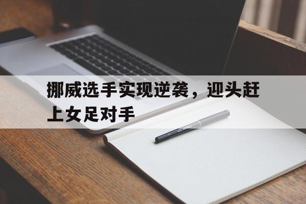 九州娱乐官方网站登录入口（九州娱乐体育、真人、游戏）-挪威选手实现逆袭，迎头赶上女足对手(女王命令跪下扇脸视频的社会反响)