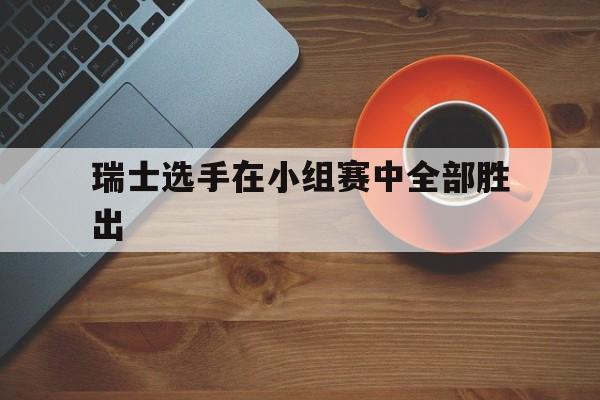 瑞士选手在小组赛中全部胜出的是谁