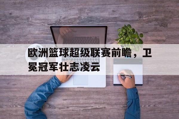 包含欧洲篮球超级联赛前瞻，卫冕冠军壮志凌云的词条