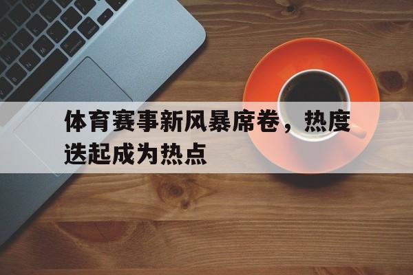 九州娱乐平台-体育赛事新风暴席卷，热度迭起成为热点的简单介绍